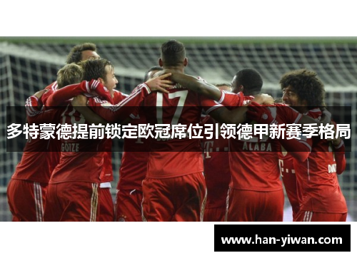 多特蒙德提前锁定欧冠席位引领德甲新赛季格局 多特蒙德提前锁定欧冠席位引领德甲新赛季格局
