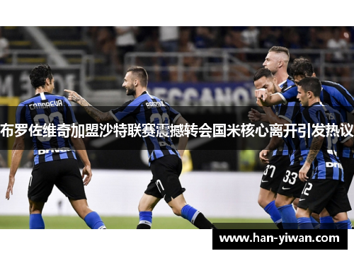 布罗佐维奇加盟沙特联赛震撼转会国米核心离开引发热议