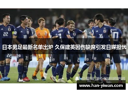 日本男足最新名单出炉 久保建英因伤缺席引发日媒担忧 日本男足最新名单出炉 久保建英因伤缺席引发日媒担忧