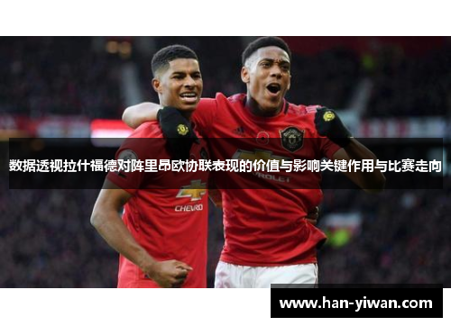 数据透视拉什福德对阵里昂欧协联表现的价值与影响关键作用与比赛走向 数据透视拉什福德对阵里昂欧协联表现的价值与影响关键作用与比赛走向