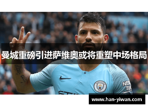 曼城重磅引进萨维奥或将重塑中场格局 曼城重磅引进萨维奥或将重塑中场格局