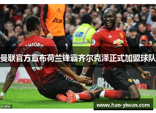 曼联官方宣布荷兰锋霸齐尔克泽正式加盟球队