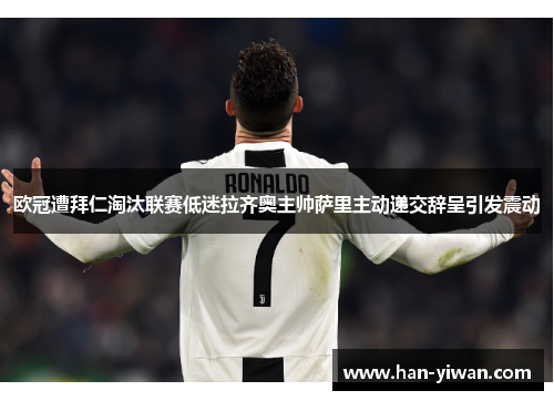 欧冠遭拜仁淘汰联赛低迷拉齐奥主帅萨里主动递交辞呈引发震动