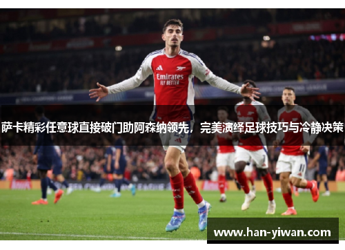 萨卡精彩任意球直接破门助阿森纳领先，完美演绎足球技巧与冷静决策