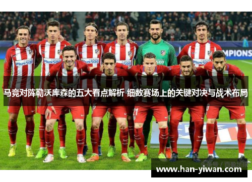 马竞对阵勒沃库森的五大看点解析 细数赛场上的关键对决与战术布局