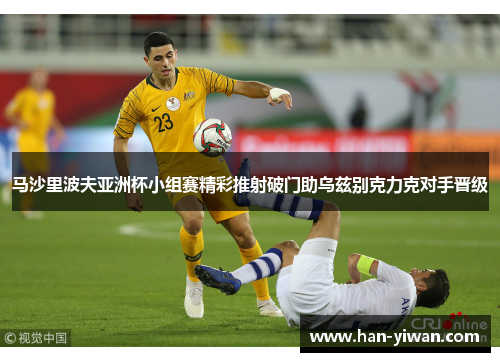 马沙里波夫亚洲杯小组赛精彩推射破门助乌兹别克力克对手晋级