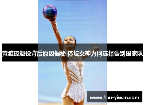 黄雅琼退役背后原因揭秘 体坛女神为何选择告别国家队