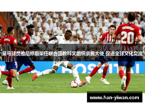 皇马球员维尼修斯荣任联合国教科文组织亲善大使 促进全球文化交流