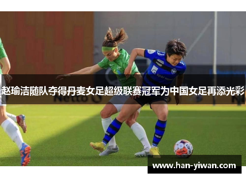 赵瑜洁随队夺得丹麦女足超级联赛冠军为中国女足再添光彩