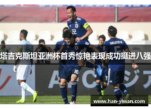 塔吉克斯坦亚洲杯首秀惊艳表现成功挺进八强 塔吉克斯坦亚洲杯首秀惊艳表现成功挺进八强